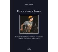 Femminismo al lavoro. Come le donne hanno cambiato il sindacato in Italia e in Francia (1968-1983)