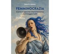 Femminocrazia. Come e perché il femminismo danneggia tutti