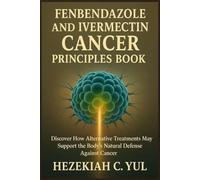 FENBENDAZOLE AND IVERMECTIN CANCER PRINCIPLES BOOK: Discover How Alternative Treatments May Support the Body’s Natural Defense Against Cancer