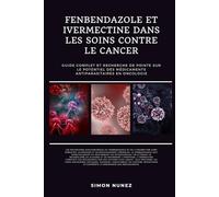 FENBENDAZOLE ET IVERMECTINE DANS LES SOINS CONTRE LE CANCER: GUIDE COMPLET ET RECHERCHE DE POINTE SUR LE POTENTIEL DES MÉDICAMENTS ANTIPARASITAIRES EN ONCOLOGIE