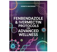 FENBENDAZOLE & IVERMECTIN PROTOCOLS FOR ADVANCED WELLNESS: A Simple Explanation Of How Cancer Grows, Feeds Itself, And Hides In The Body-And Why Changing Its Fuel Supply May Help Slow It Down