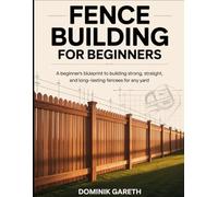 FENCE BUILDING FOR BEGINNERS: A Beginner’s Blueprint to Building Strong, Straight, and Long-Lasting Fences for Any Yard