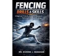 FENCING DRILLS & SKILLS: A Beginner-Friendly Guide to Footwork, Technique, Speed & Strategy