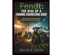 Fendt: The Rise of a Farming Engineering Giant: How innovation, survival, and risk reshaped agricultural machinery forever