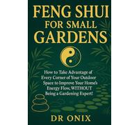 FENG SHUI FOR SMALL GARDENS: How to take advantage of every corner of your outdoor space to improve your home's energy flow, WITHOUT being a gardening expert!
