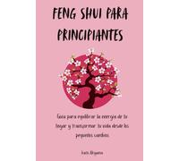 Feng Shui para principiantes: Guía para equilibrar la energía de tu hogar y transformar tu vida desde los pequeños cambios