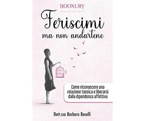 Feriscimi ma non Andartene. Come Riconoscere una Relazione Tossica e Liberarsi dalla Dipendenza Affettiva