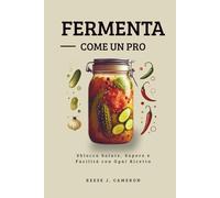 FERMENTA COME UN PRO - Ricette Facili, Piccanti, Quotidiane: Sblocca Salute, Sapore e Facilità con Ogni Ricetta