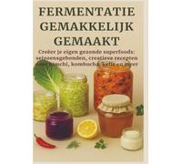 FERMENTATIE GEMAKKELIJK GEMAAKT Creëer je eigen gezonde superfoods: seizoensgebonden, creatieve recepten voor kimchi, kombucha, kefir en meer