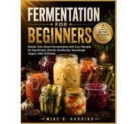FERMENTATION FOR BEGINNERS: Master Safe Home Fermentation with Easy Recipes for Sauerkraut, Kimchi, Kombucha, Sourdough, Yogurt, Kefir & Pickles.