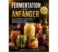 FERMENTATION FÜR ANFÄNGER: Sichere Fermentation zu Hause meistern - mit einfachen Rezepten für Sauerkraut, Kimchi, Kombucha, Sauerteig, Joghurt, Kefir & eingelegtes Gemüse.