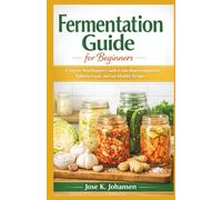 FERMENTATION GUIDE FOR BEGINNERS: A Step-by-Step Beginner’s Guide to Safe Home Fermentation, Probiotic Foods, and Gut-Healthy Recipes