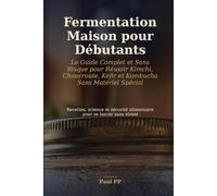 Fermentation Maison pour Débutants: Le Guide Complet et Sans Risque pour Réussir Kimchi, Choucroute, Kéfir et Kombucha Sans Matériel Spécial