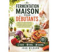 Fermentation Maison Pour Débutants: Préparez Vous-Même Des Aliments Probiotiques, Améliorez Votre Santé Intestinale Et Faites Des Économies Grâce À Des Recettes Faciles