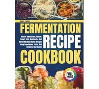 Fermentation Recipe Cookbook: Master Sauerkraut, Kimchi, Yogurt, Kefir, Kombucha, And More With Easy Home Recipes Using Vegetables, Fruits, And Herbs For Gut Health