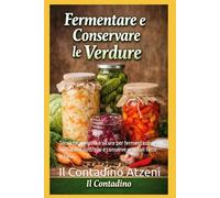 fermentazione e conservare le verdure: Tecniche semplici e sicure per fermentazione, sott’aceto, sott’olio e conserve vegetali fatte in casa