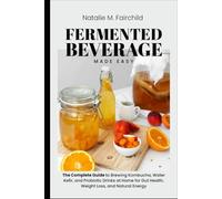 Fermented Beverage Made Easy: The Complete Guide to Brewing Kombucha, Water Kefir, and Probiotic Drinks at Home for Gut Health, Weight Loss, and Natural Energy