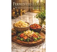 Fermented Feasts The Ultimate Sauerkraut and Kimchi Culinary: Guide to Fermentation with 45 Easy Recipes for Gut Health, Probiotics, and Homemade Kraut & Korean Kimchi