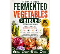 Fermented Vegetables Bible: The Complete Guide to Fermenting Vegetables, Fruits & Herbs with 80 Creative Recipes for Pickles, Kimchi, Sauerkraut, Chutneys, Relishes & Fermented Pastes