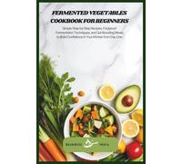 Fermented Vegetables Cookbook for Beginners: Simple Step-by-Step Recipes, Foolproof Fermentation Techniques, and Gut-Boosting Meals to Build Confidence in Your Kitchen from Day One