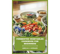 Fermented Vegetables Cookbook for Beginners: Simple Step-by-Step Recipes for Sauerkraut, Kimchi, Pickles, and Probiotic-Rich Foods to Support Gut Health Naturally