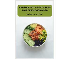 Fermented Vegetables Mastery Cookbook: Boost Digestion, Supercharge Gut Health, and Create Flavor-Packed Ferments at Home