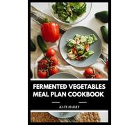Fermented Vegetables Meal Plan Cookbook: A Practical Guide to Crafting Probiotic-Rich Dishes with Step-by-Step Recipes, Nutritional Insights and Flavorful Ideas for Everyday Gut Support