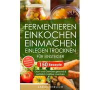 Fermentieren, Einkochen, Einmachen, Einlegen, Trocknen für Einsteiger: 150 Rezepte. Obst und Gemüse gesund & natürlich haltbar machen. Inkl. Ratgeber zur Selbstversorgung