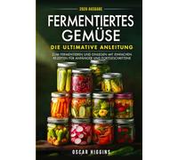Fermentiertes Gemüse: Die ultimative Anleitung zum Fermentieren und Einlegen mit einfachen Rezepten für Anfänger und Fortgeschrittene