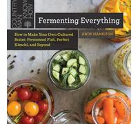 Fermenting Everything: How to Make Your Own Cultured Butter, Fermented Fish, Perfect Kimchi, and Beyond