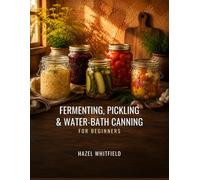 Fermenting, Pickling & Water-Bath Canning for Beginners: Safe, Tested Recipes for Home Preserving - Fermentation, Quick Pickles, and Water-Bath Canning You Can Trust