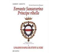 Ferrante Sanseverino. Principe ribelle. Princeps salernitanis. Vol. 1: Il paladino di Napoli che attentò al viceré