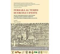 Ferrara al tempo di Ercole I d'Este. Scavi archeologici, restauri e riqualificaz