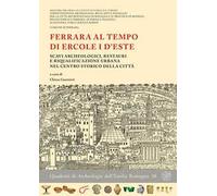 Ferrara al tempo di Ercole I d'Este. Scavi archeologici, restauri e riqualificazione urbana nel centro storico della città. Nuova ediz.