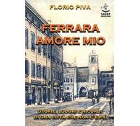 Ferrara amore mio. Storie, luoghi e ricordi di una città che non c'è più