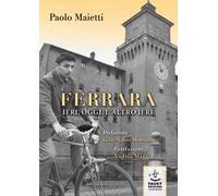 Ferrara ieri, oggi, l'altro ieri