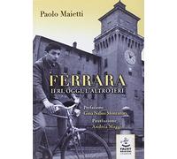 Ferrara ieri, oggi, l'altro ieri