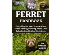 FERRET HANDBOOK: Everything You Need To Know About Ferrets Feeding, Breeding, Health Care, Behavior, Handling And Much More.