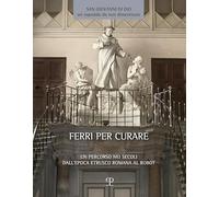 Ferri per curare. Un percorso nei secoli dall'epoca etrusco romana al robot: Un Percorso Nei Secoli Dall’epoca Etrusco Romana Al Robot. Testimonianze Dai Musei Toscani