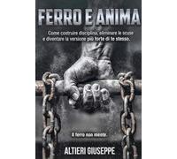 Ferro e Anima, Come Costruire Disciplina, Eliminare le Scuse e Diventare la Versione Più Forte di Te Stesso: Come Costruire Disciplina, Eliminare le ... Diventare la Versione Più Forte di Te Stesso