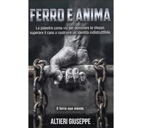 Ferro e Anima, La palestra come via per dominare te stesso, superare il caos e costruire un’identità indistruttibile: Disciplina, forza e identità: il ... corpo, mente e vita attraverso il ferro.