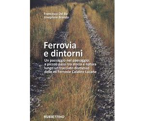 Ferrovia e dintorni. Un passaggio nel paesaggio: a piccoli passi tra storia e natura lungo un tracciato dismesso delle ex Ferrovie Calabro Lucane. Ediz. illustrata. Con Carta geografica