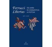 Ferrucci Libertas. 150 anni di ginnastica a Pistoia. 1873 - 2023. Ediz. illustrata