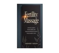 FERTILITY MASSAGE: A Practical Guide to Healing, Renewal and Enhancing Reproductive Health through Mindful Touch