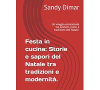 Festa in cucina: Storie e sapori del Natale tra tradizioni e modernità.: Un viaggio emozionale tra profumi, colori e tradizioni del Natale.
