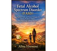 Fetal Alcohol Spectrum Disorder (FASD): Practical Tools and Proven Strategies for Raising Resilient Children and Supporting Lifelong Success