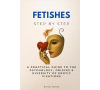 Fetishes Step by Step: A Practical Guide to the Psychology, Origins & Diversity of Erotic Fixations
