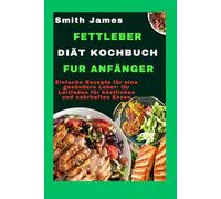 Fettleber-Diät-Kochbuch für Anfänger: Einfache Rezepte für eine gesündere Leber: Ihr Leitfaden für köstliches und nahrhaftes Essen