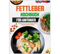Fettleber Kochbuch für Anfänger: Gesund essen bei Fettleber - alltagstaugliche Rezepte zur Unterstützung der Leberfunktion