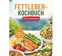 FETTLEBER-KOCHBUCH FÜR SENIOREN: Mit leberfreundlichen Rezepten und einem 4-Wochen-Speiseplan für eine ausgewogene Ernährung im Alter
